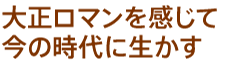 大正ロマンを感じて今の時代に生かす