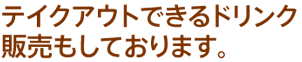 テイクアウトできるドリンク販売もしております。