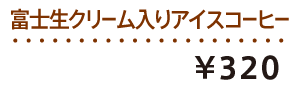 富士生クリーム入りアイスコーヒー ¥280